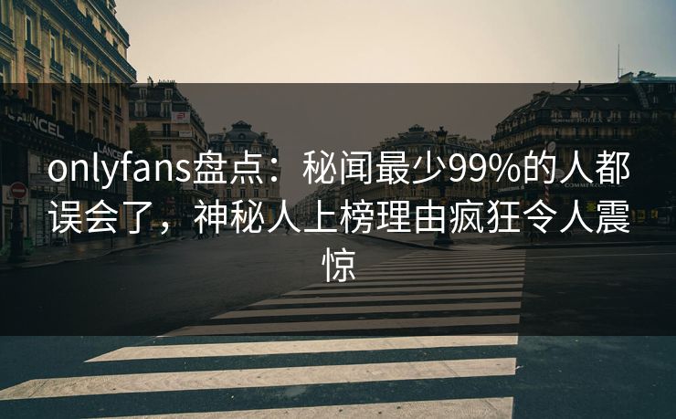 onlyfans盘点：秘闻最少99%的人都误会了，神秘人上榜理由疯狂令人震惊