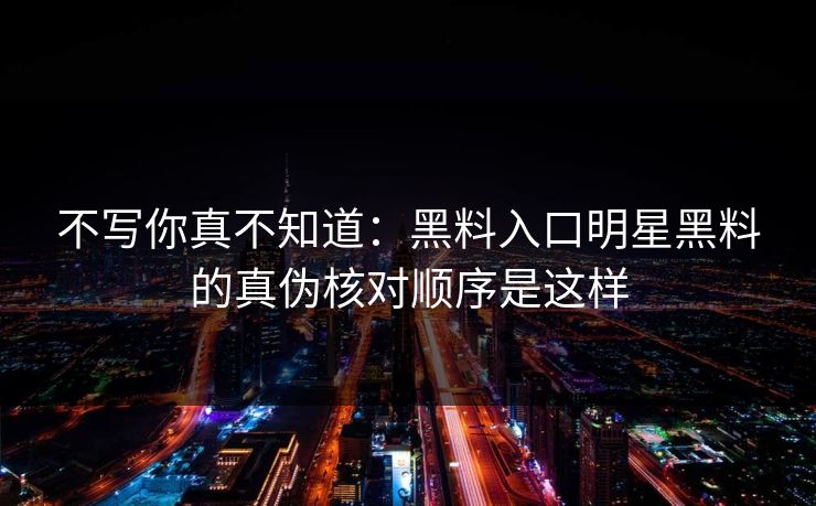 不写你真不知道：黑料入口明星黑料的真伪核对顺序是这样