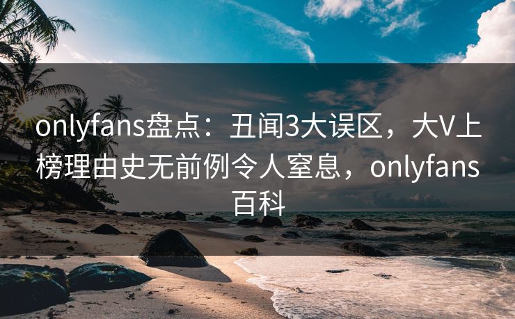 onlyfans盘点:丑闻3大误区,大V上榜理由史无前例令人窒息,onlyfans百科 onlyfans盘点:丑闻3大误区,大V上榜理由史无前例令人窒息,onlyfans百科
