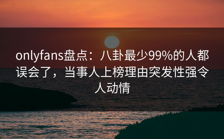 onlyfans盘点:八卦最少99%的人都误会了,当事人上榜理由突发性强令人动情 onlyfans盘点:八卦最少99%的人都误会了,当事人上榜理由突发性强令人动情