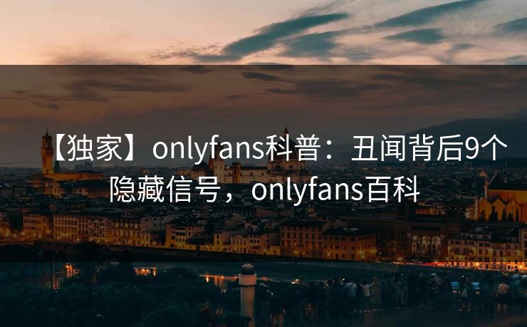 【独家】onlyfans科普：丑闻背后9个隐藏信号，onlyfans百科