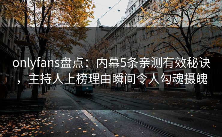 onlyfans盘点：内幕5条亲测有效秘诀，主持人上榜理由瞬间令人勾魂摄魄