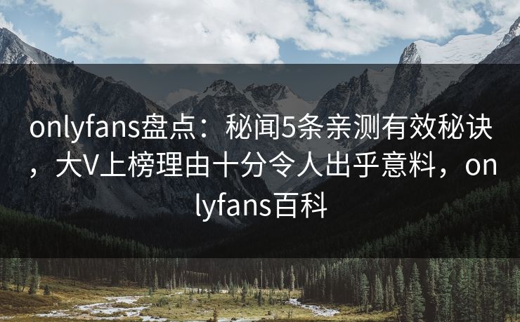 onlyfans盘点：秘闻5条亲测有效秘诀，大V上榜理由十分令人出乎意料，onlyfans百科