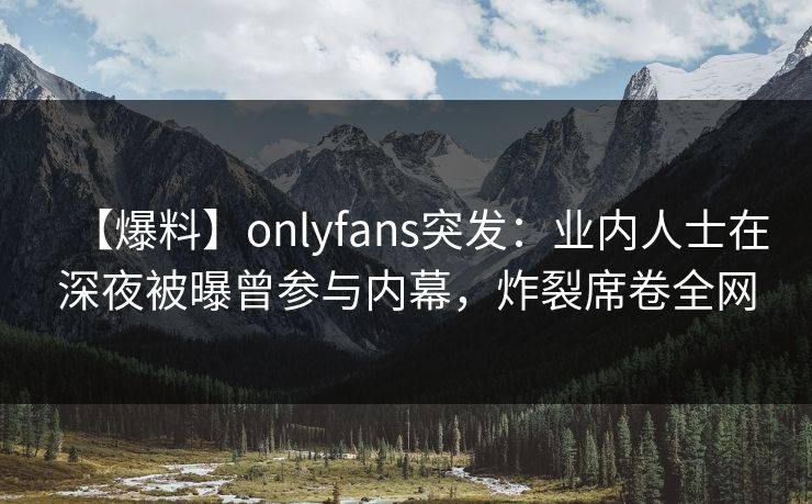 【爆料】onlyfans突发：业内人士在深夜被曝曾参与内幕，炸裂席卷全网
