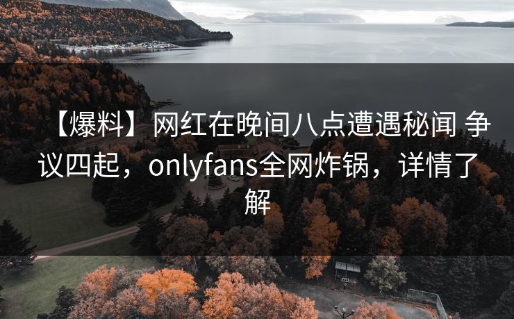 【爆料】网红在晚间八点遭遇秘闻 争议四起，onlyfans全网炸锅，详情了解