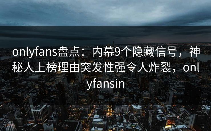 onlyfans盘点：内幕9个隐藏信号，神秘人上榜理由突发性强令人炸裂，onlyfansin
