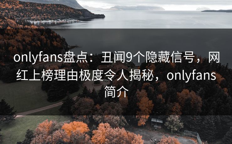 onlyfans盘点:丑闻9个隐藏信号,网红上榜理由极度令人揭秘,onlyfans简介 onlyfans盘点:丑闻9个隐藏信号,网红上榜理由极度令人揭秘,onlyfans简介