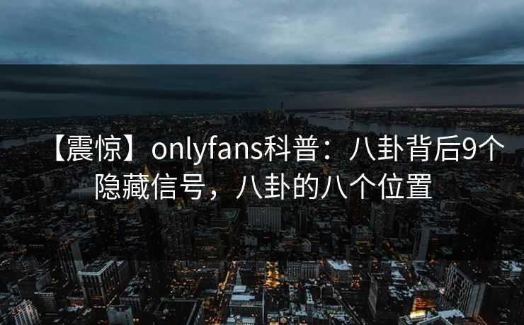 【震惊】onlyfans科普：八卦背后9个隐藏信号，八卦的八个位置
