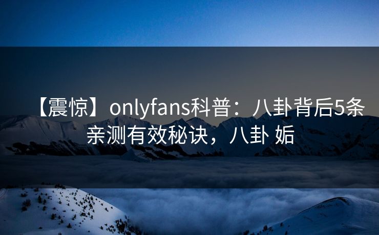 【震惊】onlyfans科普：八卦背后5条亲测有效秘诀，八卦 姤