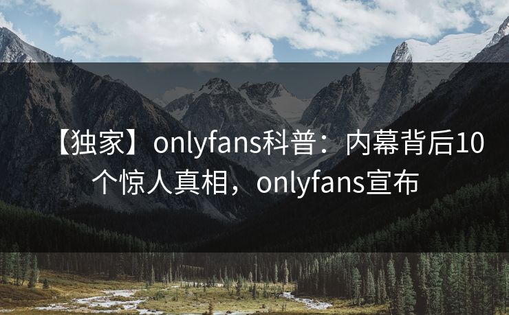 【独家】onlyfans科普：内幕背后10个惊人真相，onlyfans宣布
