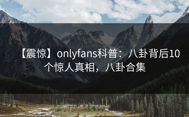 【震惊】onlyfans科普：八卦背后10个惊人真相，八卦合集