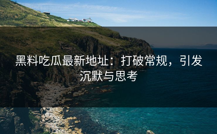 黑料吃瓜最新地址：打破常规，引发沉默与思考