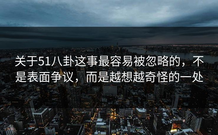 关于51八卦这事最容易被忽略的，不是表面争议，而是越想越奇怪的一处