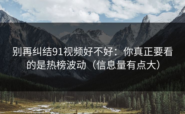 别再纠结91视频好不好：你真正要看的是热榜波动（信息量有点大）
